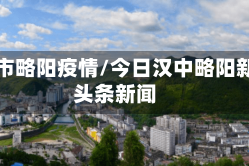 汉中市略阳疫情/今日汉中略阳新闻头条新闻