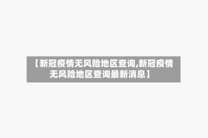【新冠疫情无风险地区查询,新冠疫情无风险地区查询最新消息】