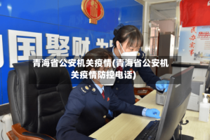 青海省公安机关疫情(青海省公安机关疫情防控电话)