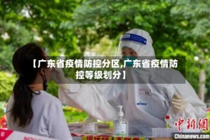 【广东省疫情防控分区,广东省疫情防控等级划分】