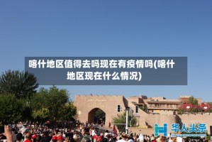 喀什地区值得去吗现在有疫情吗(喀什地区现在什么情况)