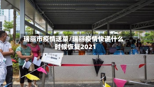 瑞丽市疫情送菜/瑞丽疫情快递什么时候恢复2021-第3张图片