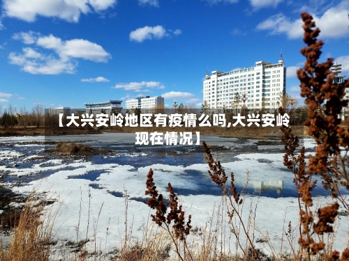 【大兴安岭地区有疫情么吗,大兴安岭现在情况】-第1张图片
