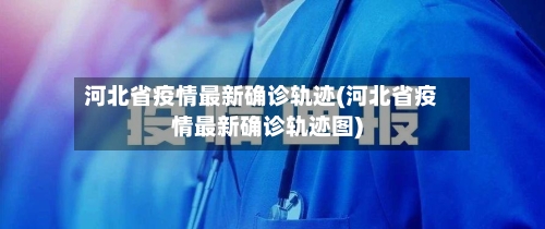 河北省疫情最新确诊轨迹(河北省疫情最新确诊轨迹图)-第2张图片