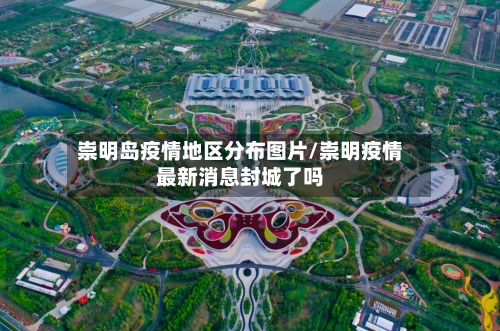 崇明岛疫情地区分布图片/崇明疫情最新消息封城了吗-第3张图片