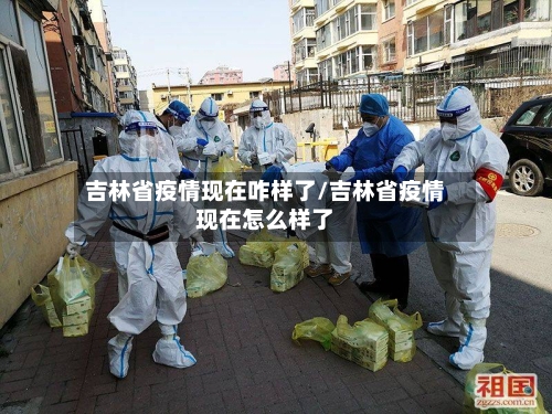 吉林省疫情现在咋样了/吉林省疫情现在怎么样了-第1张图片