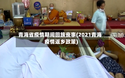 青海省疫情期间回族丧事(2021青海疫情返乡政策)-第2张图片