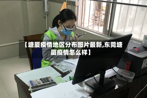 【塘厦疫情地区分布图片最新,东莞塘厦疫情怎么样】-第2张图片