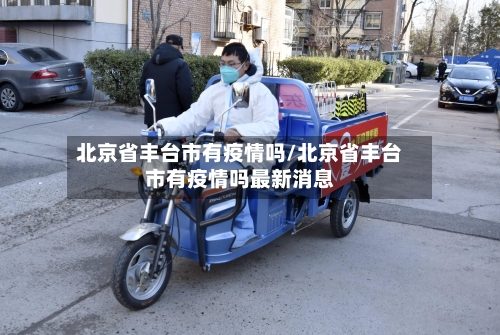 北京省丰台市有疫情吗/北京省丰台市有疫情吗最新消息-第1张图片