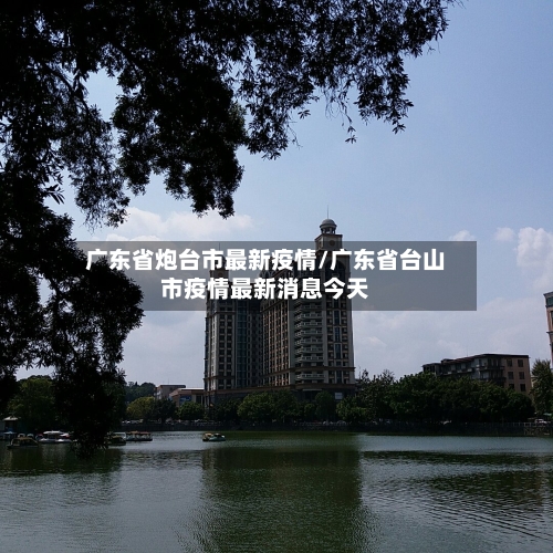广东省炮台市最新疫情/广东省台山市疫情最新消息今天-第1张图片