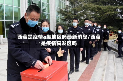 西藏是疫情a类地区吗最新消息/西藏是疫情高发区吗-第3张图片