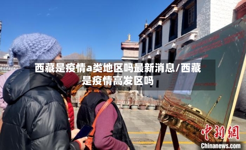 西藏是疫情a类地区吗最新消息/西藏是疫情高发区吗-第2张图片